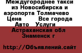 Междугороднее такси из Новосибирска и аэропорта Толмачево. › Цена ­ 14 - Все города Авто » Услуги   . Астраханская обл.,Знаменск г.